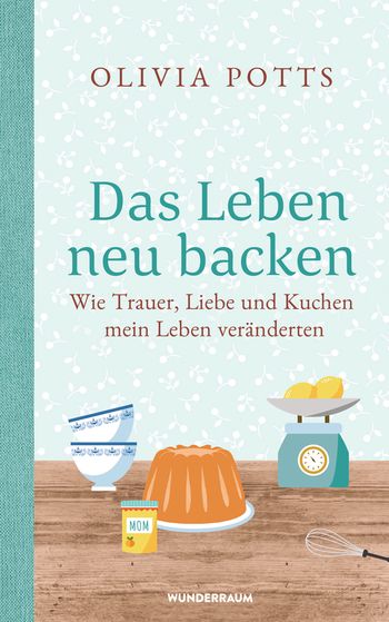 Das Leben neu backen Wie Trauer, Liebe und Kuchen mein Leben veränderten